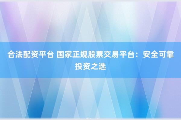合法配资平台 国家正规股票交易平台：安全可靠投资之选