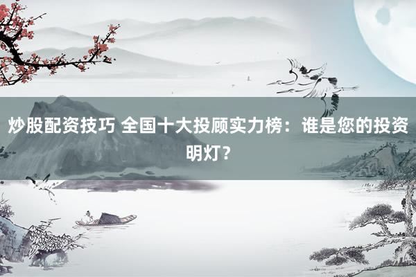 炒股配资技巧 全国十大投顾实力榜：谁是您的投资明灯？