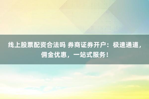 线上股票配资合法吗 券商证券开户：极速通道，佣金优惠，一站式服务！