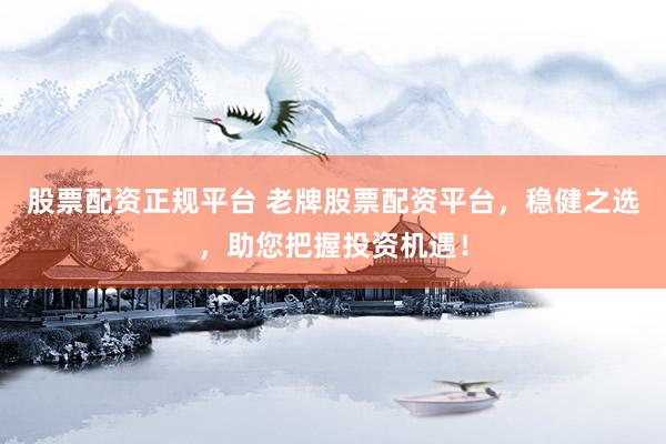 股票配资正规平台 老牌股票配资平台，稳健之选，助您把握投资机遇！