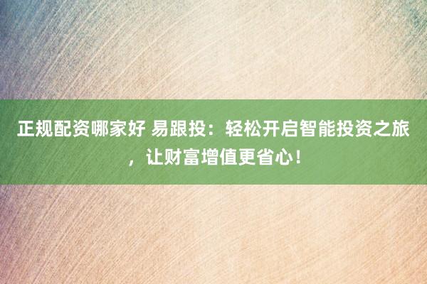 正规配资哪家好 易跟投：轻松开启智能投资之旅，让财富增值更省心！