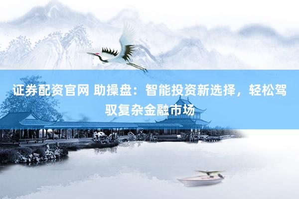 证券配资官网 助操盘：智能投资新选择，轻松驾驭复杂金融市场