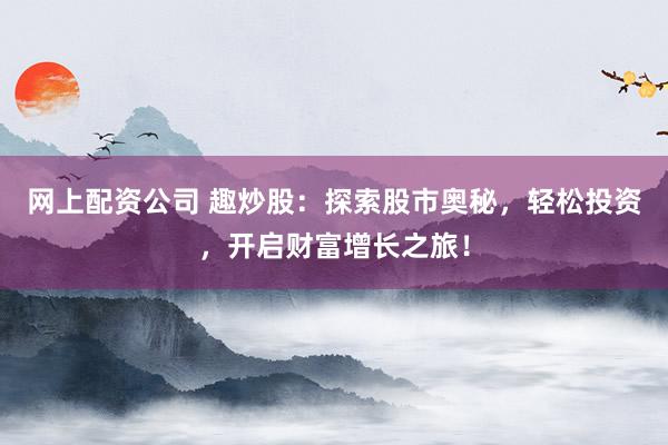 网上配资公司 趣炒股：探索股市奥秘，轻松投资，开启财富增长之旅！