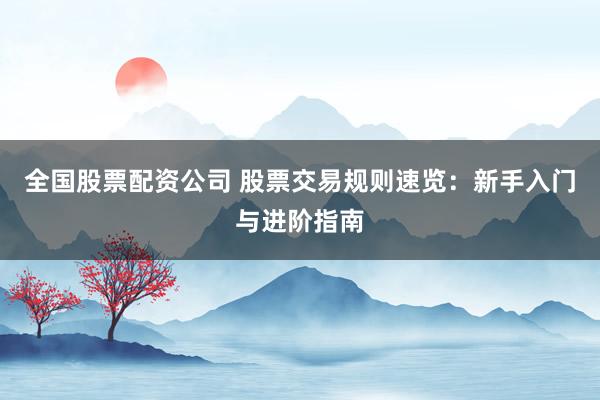 全国股票配资公司 股票交易规则速览：新手入门与进阶指南
