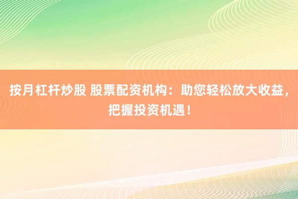 按月杠杆炒股 股票配资机构：助您轻松放大收益，把握投资机遇！