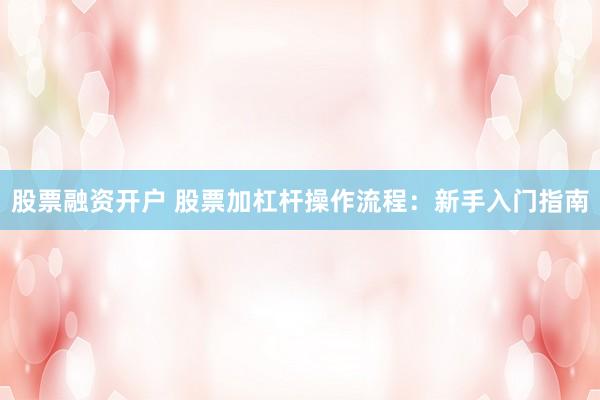 股票融资开户 股票加杠杆操作流程：新手入门指南
