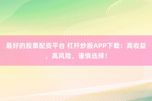 最好的股票配资平台 杠杆炒股APP下载：高收益，高风险，谨慎选择！