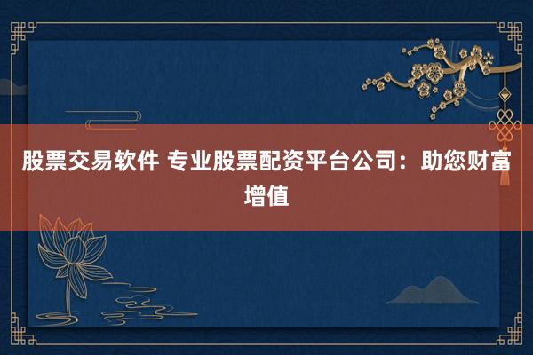 股票交易软件 专业股票配资平台公司：助您财富增值