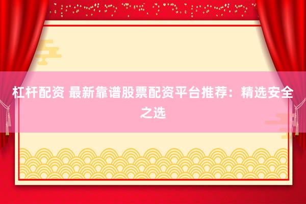 杠杆配资 最新靠谱股票配资平台推荐：精选安全之选