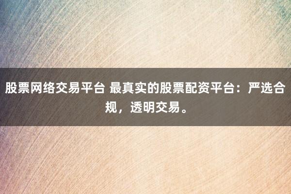 股票网络交易平台 最真实的股票配资平台：严选合规，透明交易。