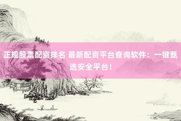 正规股票配资排名 最新配资平台查询软件：一键甄选安全平台！