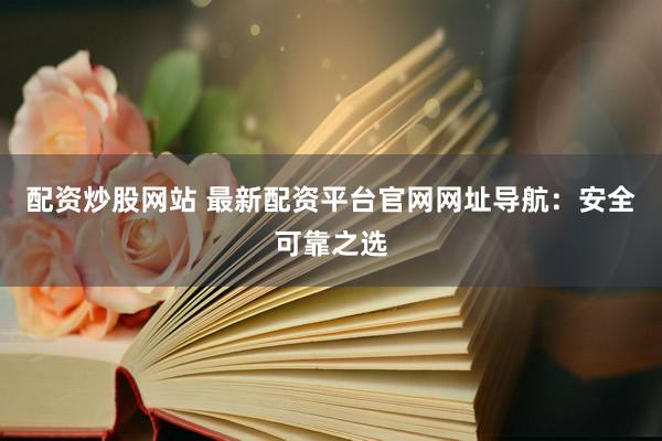 配资炒股网站 最新配资平台官网网址导航：安全可靠之选