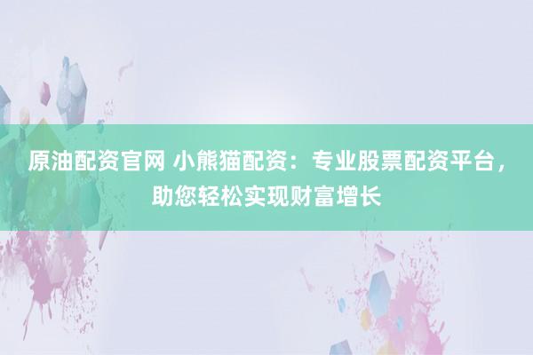 原油配资官网 小熊猫配资：专业股票配资平台，助您轻松实现财富增长