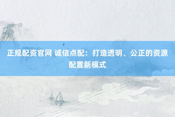 正规配资官网 诚信点配：打造透明、公正的资源配置新模式