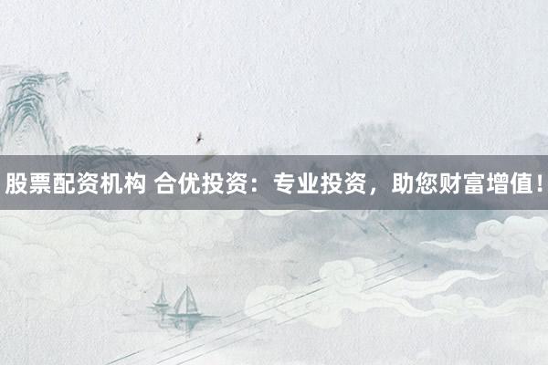 股票配资机构 合优投资：专业投资，助您财富增值！