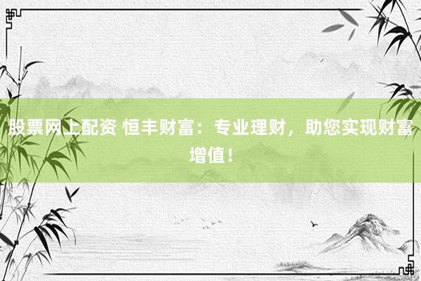 股票网上配资 恒丰财富：专业理财，助您实现财富增值！