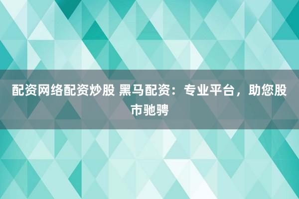 配资网络配资炒股 黑马配资：专业平台，助您股市驰骋