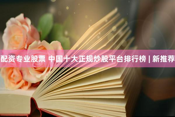 配资专业股票 中国十大正规炒股平台排行榜 | 新推荐