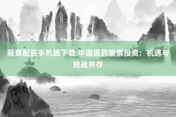 股票配资手机版下载 中国医药股票投资：机遇与挑战并存
