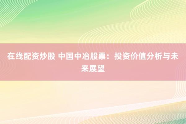 在线配资炒股 中国中冶股票：投资价值分析与未来展望