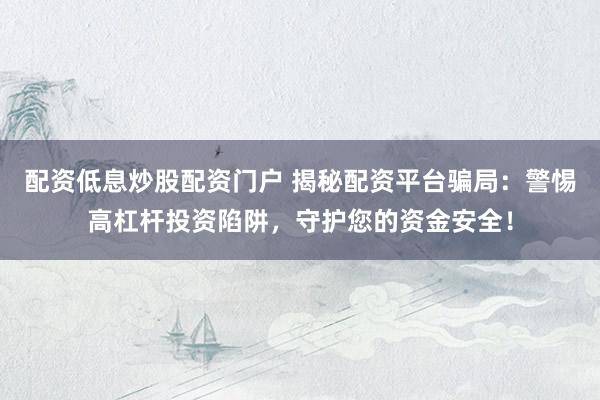 配资低息炒股配资门户 揭秘配资平台骗局：警惕高杠杆投资陷阱，守护您的资金安全！