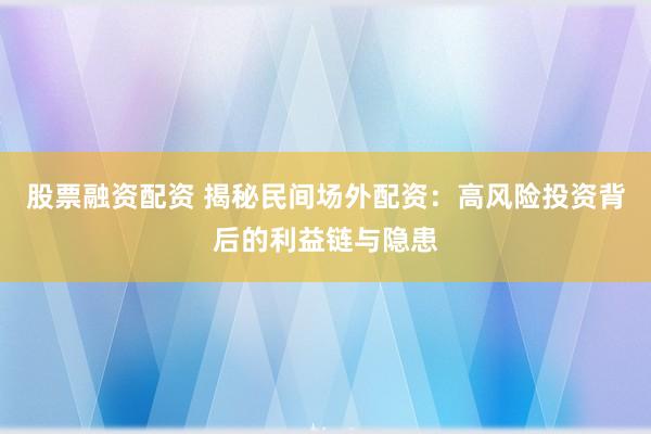 股票融资配资 揭秘民间场外配资：高风险投资背后的利益链与隐患