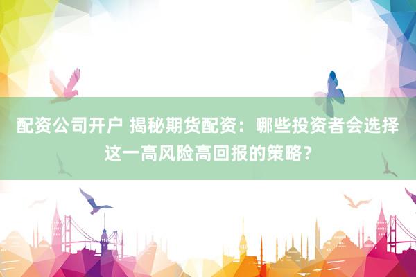 配资公司开户 揭秘期货配资：哪些投资者会选择这一高风险高回报的策略？