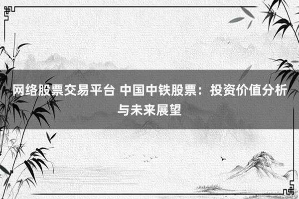 网络股票交易平台 中国中铁股票：投资价值分析与未来展望