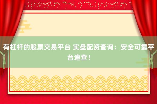 有杠杆的股票交易平台 实盘配资查询：安全可靠平台速查！