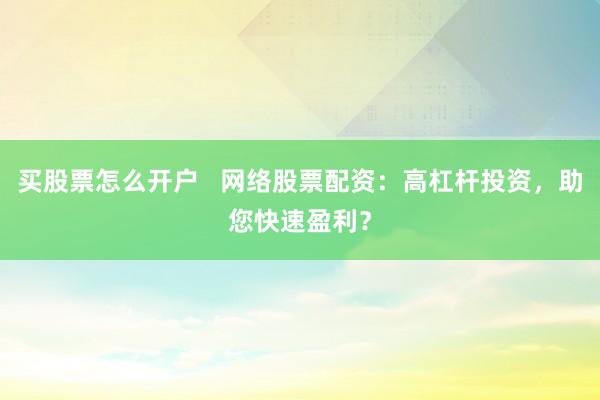 买股票怎么开户   网络股票配资：高杠杆投资，助您快速盈利？