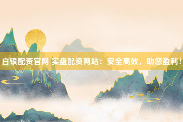 白银配资官网 实盘配资网站：安全高效，助您盈利！