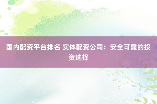 国内配资平台排名 实体配资公司：安全可靠的投资选择