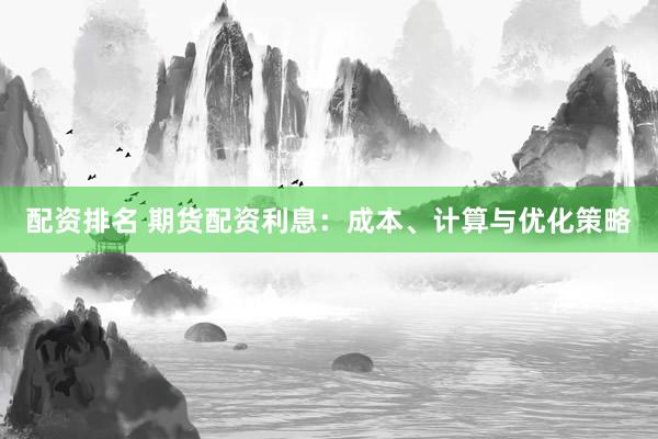 配资排名 期货配资利息：成本、计算与优化策略