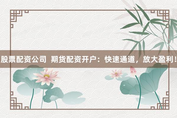 股票配资公司  期货配资开户：快速通道，放大盈利！