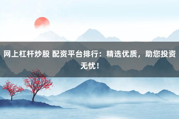 网上杠杆炒股 配资平台排行：精选优质，助您投资无忧！