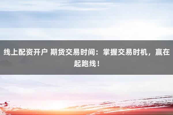 线上配资开户 期货交易时间：掌握交易时机，赢在起跑线！
