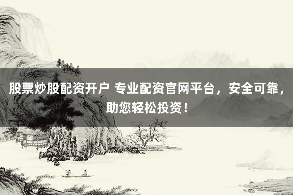 股票炒股配资开户 专业配资官网平台，安全可靠，助您轻松投资！