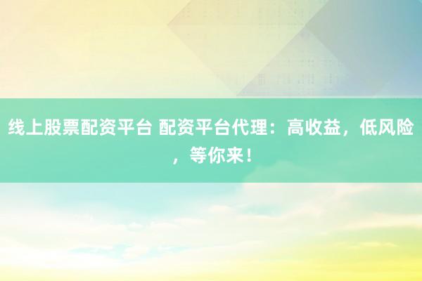 线上股票配资平台 配资平台代理：高收益，低风险，等你来！