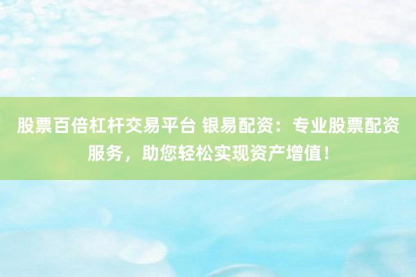 股票百倍杠杆交易平台 银易配资：专业股票配资服务，助您轻松实现资产增值！