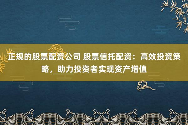 正规的股票配资公司 股票信托配资：高效投资策略，助力投资者实现资产增值