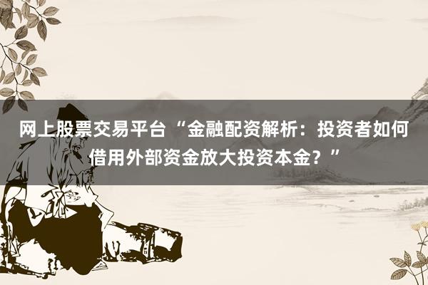 网上股票交易平台 “金融配资解析：投资者如何借用外部资金放大投资本金？”