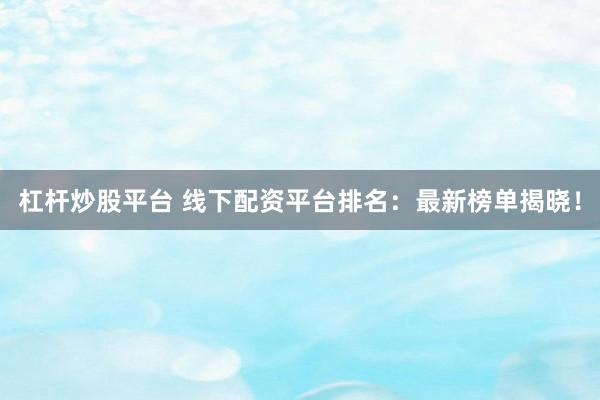 杠杆炒股平台 线下配资平台排名：最新榜单揭晓！