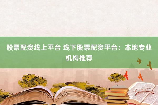 股票配资线上平台 线下股票配资平台：本地专业机构推荐