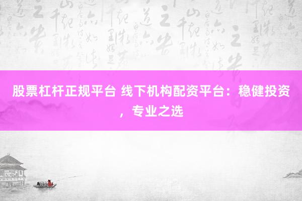 股票杠杆正规平台 线下机构配资平台：稳健投资，专业之选