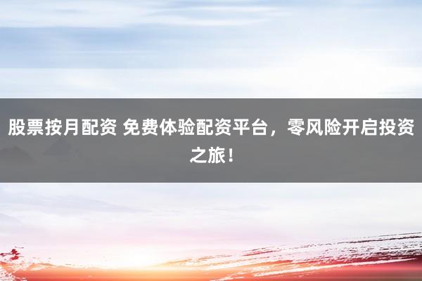 股票按月配资 免费体验配资平台，零风险开启投资之旅！