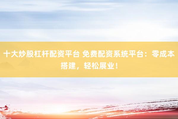 十大炒股杠杆配资平台 免费配资系统平台：零成本搭建，轻松展业！