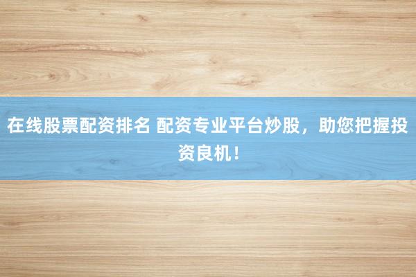 在线股票配资排名 配资专业平台炒股，助您把握投资良机！
