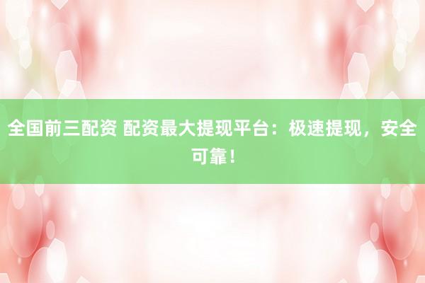 全国前三配资 配资最大提现平台：极速提现，安全可靠！
