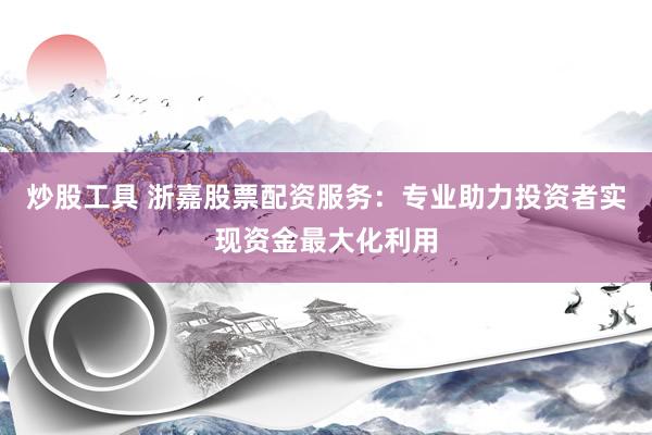 炒股工具 浙嘉股票配资服务：专业助力投资者实现资金最大化利用