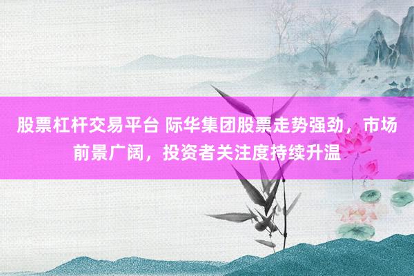 股票杠杆交易平台 际华集团股票走势强劲，市场前景广阔，投资者关注度持续升温